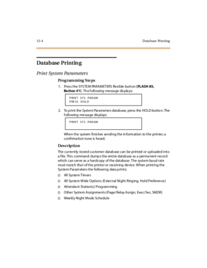 Page 33512-4 Data base Prin ting
Datab ase  Printin g
Pr in t  Sys t em  Pa ra m et er s
Pro g ram mi ng  S te ps
1. Press the SYSTEM  PARAMETERS  flexible button ( FLASH 85, 
Bu tton #1).  Th e f oll owing  me ssa ge  dis pla ys:
2. To print the System Parameters database, press the HOLD button. The 
f oll owing  me ssa ge  dis pl ays:
Whe n t he  syst em  fi nis hes  se ndi ng t he  in form at ion  to t he  pr in te r, a 
confirma tion tone  is  he ard.
Des crip ti on
The currently  stored customer database...