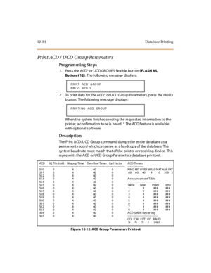 Page 36512- 3 4 D ata base Pr i n ti ng
Print ACD / UCD Group Parameters
Pro g ram mi ng  S te ps
1. Press the ACD* or UCD GROUPS  flexible button ( FLASH 85, 
Bu tton #12). T he f oll owin g me ssa ge  dis pl ays:
2. To  print data for the ACD*  or UCD Group  Parameters, press  the HOLD 
button.  The following message displays:
When the  system finishes sending the requested  information to the 
pr int er,  a conf ir mat ion  to ne i s  hea rd.  *  The  AC D f eat ur e i s  avai la bl e 
with o ptional s...