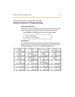 Page 78Syst em Feat ures  2  Programm ing 2 -31
Sy stem Features  2 Pro gramming
Pro g ram mi ng  S te ps
If the system is in the  programming mode,  continue using the program 
codes. If  starting to program  here, enter  the programming mode. 
Pr es s FLASH and  di al  [06 ].  The following message displays:
Des crip ti on
Thi s  sect i on de scr ibe s  the  pr oced ure s a nd s te ps  nece ss ary  t o pr ogr am 
Sys te m F eat ur es  i n Sy st em  Fea tur es  pr ogr ammi ng a re a.  The  but t ons  on 
the...