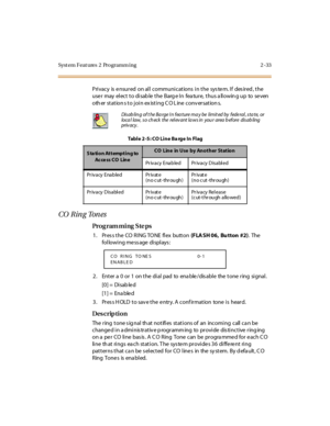 Page 80Syst em Feat ures  2  Programm ing 2 -33
Privacy  is ensured  on all communications in the  system. If  desired, the 
use r  may  el ec t  t o di sab le  t he  Barg e I n  fea tur e,  t hus a ll owin g up  to  se ven 
oth er  st at ion s t o j oi n ex ist i ng C O L ine  conv er sat ion s.
CO Ring Tones
Pro g ram mi ng  S te ps
1 . Pr es s t he  CO  RI NG TO NE  fl ex  butt on (FLA SH 06, Bu tton #2). The 
following message displays:
2. Enter a 0 or 1 on the dial pad to enable/disable the tone ring...