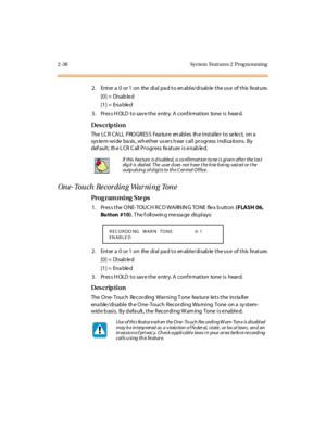 Page 852-38 Sys tem  Feat ures 2  Prog ra mming
2 . Ent er  a  0  or 1  on  the  di al  pa d t o en abl e/di sab le  t he us e  of t his  fe at ure.
[0] =  Disab le d
[1] =  Ena ble d
3. Press HOLD to save the entry. A confirmation  tone is  heard.
Des crip ti on
The  LC R CA LL  PRO GRES S  Fea tur e  en abl es  th e i nst al le r  t o se le ct,  on a  
sys te m-wi de  ba sis , wh et her  us er s h ear  cal l  pr ogr ess  i ndi ca ti ons.  By 
def au l t,  th e L CR  C all  P r o gr ess  fe at u re  i s e nab...