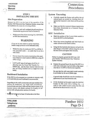 Page 15I ecnnrcal 
’ Sehke 
, -:::., Manud ..: ” 
STEP 1 System Uncrating 
a Carefully unpack the System and confirm that all 
ordered parts are present by checking them off 
against the Customer’s order sheet and the packing 
i r list. 
b! Make sure that the customer’s feature requirements 
have been documented on a Customer Feature 
, 
Selection Form. i 
“. DNMLLING THE KSU 
Site Preparation . 
Because ihe.KSU is at tie heart of the operation of the 
Panther 1032 Electronic Key Telephone System, ensure that...