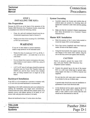 Page 19Technical 
Service 
Manual 
STEP 1 
INSTALLING THE KSUs 
Site Preparation 
Because the KSUs are at the heart of the operation of the 
Panther 2064 Electronic Key Telephone System, ensure that 
its installation site meets the following criteria: 
. 
Clean, dry, and well ventilated (should meet the en- 
vironmental requirements listed in Section C) 
. 
Within seven feet of the incoming CO, CENTREX, 
or PBX line terminations 
WARNING 
If you are in area subject to power transients, 
install a surge...