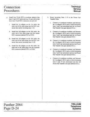 Page 42Connection 
Procedures 
:::::: 
g. Install four 50-pin RJ21-to-modular adapters that 
have 5 each RJ14 jacks and four 25-pair cables that 
have male 5C-pin IU21 connectors on each end: 
i. Install the 1st adapter on the 1st cable; the 
other end of the cable plugs into the RJ21 con- 
nector that carries incoming lines l- 10. 
ii. Install the 2nd adapter on the 2nd cable; the 
other end of the cable plugs into the master 
KSU connector labeled CO1 to CO 10. 
iii. Install the 3rd adapter on the 3rd cable;...