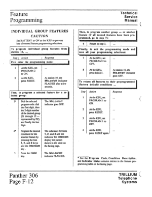 Page 45Feature 
Programming Technical 
Service 
Manual 
INDIVIDUAL GROUP FEATURES 
CAUTION 
Set BATTERY to ON at the KSU to prevent 
loss of entered feature programming selections. 
1 At the KSU, set 
PROGRAM 2 
to ON. 
2 At the KSU, 
press RESET. 
ct1 ed feature for a se- 
Then, to program a selec 
r lected group: 
3* 
4* 
5 Dial the selected 
prog.ramcxxkdial 
the first digit, then 
the 2digit number 
of the desired group 
(01 through 12 - 
represented by zz>, 
and finally the last 
digit. 
Programthedesired...