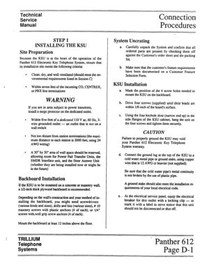 Page 15Technical 
Service 
Manual 
/ 
:::::::::::::::::::::::::::::::::::::::::::::::::::::::::::::::::::::::::::::::~:::::::::::::::::::::::::::::::::::::::::::::::::::::~ 
STEP 1 
INSTALLING THE KSU 
Site Preparation 
Because the KSU is at the heart of the operation of the 
Panther 612 Electronic Key Telephone System, ensure that 
its installation site meets the following criteria: 
. 
Clean, dry, and well ventilated (should meet the en- 
vironmental requirements listed in Section C) 
. 
Within seven feet of...