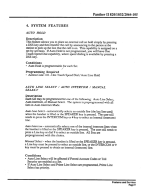 Page 102Panther II 820/1032/2064-105 
4. SYSTEM FEATURES 
AUTO HOLD 
Description 
This feature allows you to place an external call on hold simply by pressing 
a DSS key and then transfer the call by announcing to the person at the 
station to pick up the line that the call is on. This capability is assigned on a 
set-by-set basis. If Auto Hold is not programmed, you will have One 
Touch Speed Dial capability, where speed dialing is available by pressing a 
DSS key. 
Conditions 
l Auto Hold is programmable for...
