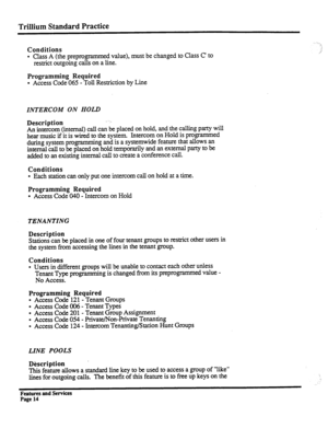 Page 107Trillium Standard Practice 
Conditions 
l Class A (the preprogrammed value), must be changed to Class c’ to 
restrict outgoing calls on a line. 
Programming Required 
l Access Code 065 - Toll Restriction by Line 
INTERCOM ON HOLD 
Description 
An 
intercom (internal) call can be placed on hold, and the calling party will 
hear music if it is wired to the system. Intercom on Hold is programmed 
during system programming and is a systemwide feature that allows an 
internal call to be placed on hold...