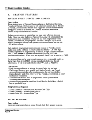 Page 121Trillium Standard Practice 
5. STATION FEATURES 
ACCOUNT CODES (FORCED AND MANUAL) 
Description 
There are two types of Account Codes available on the Panther II system, 
Forced and Manual. Both are used to bill calls to an account, but in the case 
of Forced Account Codes, the user must supply the account number before 
being given access to an outside line. Manual Account Codes can be 
entered at any time before a call is ended. 
Before you can access an outside line you must enter a Forced Account...