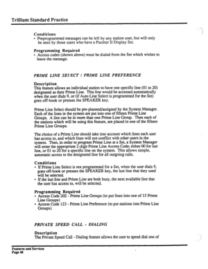 Page 141Trillium Standard Practice 
Conditions 
. 
Preprogrammed messages can be left by any station user, but will only 
be seen by those users who have a Panther II Display Set. 
-’ 
.i 
Programming Required 
l Access codes (shown above) must be dialed from the Set which wishes to 
leave the message. 
PRIME LINE SELECT I PRIME LINE PREFERENCE 
Description 
This feature allows an individual station to have one specific line (01 to 20) 
designated as their Prime Line. This line would be accessed automatically...