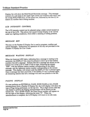 Page 153Trillium Standard Practice 
Display Set will show the Hold Recall Reminder message. This message 
consists of a call timer in the upper right comer (for external calls only), and 
the words HOLD RECALL on the lower row, followed by the line (L) or 
station (S) number that is being recalled. 
LCD INTENSITY CONTROL 
The 
LCD intensity control can be adjusted using a slider switch located on 
the top of the LCD. This allows the Liquid Crystal Display to be viewed 
under any lighting conditions, from either...