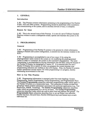 Page 161Panther II 820/1032/2064-205 
1. GENERAL 
Introduction 
1.0 1 
This Practice contains information pertaining to the programming of the Panther 
II 820, 1032 and 2064 systems. Programming should be performed when installation 
and commissioning of the system, and its ancillary devices (if any), is complete. 
Reason for Issue 
1.0 2 
This is the second issue of this Practice. It is one of a set of Trillium Standard 
Practices written to assist a craftsperson install, operate and maintain the system in the...