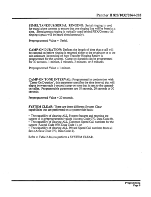 Page 169Panther II 820/1032/2064-205 
SIMULTANEOUS/SERIAL RINGING: Serial ringing is used 
for stand-alone systems to ensure that one ringing line will be heard at a 
time. Simultaneous ringing is typically used behind PBX/Centrex (all 
ringing signals will be heard simultaneously). 
Preprogrammed Value = Serial. 
CAMP-ON DURATION: Defines the length of time that a call will 
be camped-on before ringing is returned either to the originator or to the 
sub-attendant (depending on how Transfer Ringing Return is...