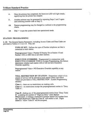 Page 190Trillium Standard Practice 
‘.Y 
4. Once the printout has completed, the Intercom LED will light steady, j 
signifying that the printer has stopped. 
5. Another printout may be generated by repeating Steps 2 and 3 again 
(and selecting another code at Step 3). 
OR E;izar programming may be changed as outlined in the programming 
. 
OR Dial * to put the system back into operational mode. 
STATION PROGRAMMING 
2.18 The General Station Parameters, including Access Codes and Data Codes are 
provided in...