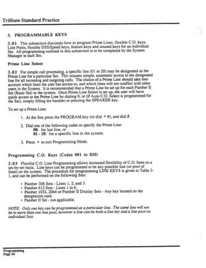 Page 214Trillium Standard Practice 
3. PROGRAMMABLE KEYS 
3 .O 1 This subsection discusses how to program Prime Lines, flexible C.O. keys, 
Line Pools, flexible DSS/Speed keys, feature keys and unused keys for an individual 
Set. All programming outlined in this subsection is to be completed by the System 
Manager at each Set. 
Prime Line Select 
3.0 2 For simple call processing, a specific line (0 1 to 20) may be designated as the 
Prime Line for a particular Set. This v  ‘P ensures simple, automatic access to...