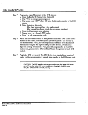 Page 23Mite1 Standard Practise 
Step 7 
Step 8 
Step 9 Program the type of line select for the ONS stations: ’ 
From the Panther II Display Set at Station 10 
Dial *#015 to enter programming mode 
Dial access code 113YY where YY is the 2-digit station number of the ONS 
device 
Enter the desired data code: 
0 for Auto Intercom (for a voice mail system) 
2 for Manual Line Select (single line set or auto attendant) 
Press the # key to store your selection 
Repeat steps c to e for each ONS station 
Press * to exit...