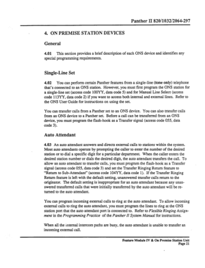 Page 26Panther II 820/1032/2064-297 
4. ON PREMISE STATION DEVICES 
General 
4.01 This section provides a brief description of each ONS device and identifies any 
special programming requirements. 
Single-Line Set 
4.02 You can perform certain Panther features from a single-line (tone only) telephone 
that’s connected to an ONS station. However, you must frst program the ONS station for 
a single-line set (access code lOOYY, data code 5) and for Manual Line Select (access 
code 113YY, data code 2) if you want...