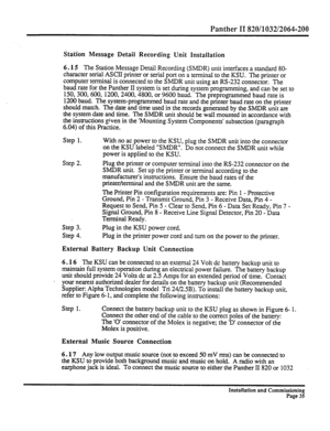 Page 254Panther II 820/l 032/2064-200 
Station Message Detail Recording Unit Installation 
6.15 
The Station Message Detail Recording (SMDR) unit interfaces a standard 80- 
character serial ASCII printer or serial port on a terminal to the KSU. The printer or 
computer terminal is connected to the SMDR unit using an RS-232 connector. The 
baud rate for the Panther II system is set during system programming, and can be set to 
150,300,600, 1200,2400,4800, or 9600 baud. The preprogrammed baud rate is 
1200 baud....