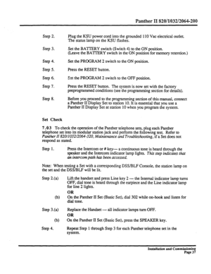 Page 256Panther II 820/1032/2064-200 
Step 2. Plug the KSU power cord into the grounded 110 Vat electrical outlet. 
The status lamp on the KSU flashes. 
Step 3. Set the BATTERY switch (Switch 4) to the ON position. 
(Leave the BATTERY switch in the ON position for memory retention.) 
Step 4. 
Step 5. 
Step 6. 
Step 7. Set the PROGRAM 2 switch to the ON position. 
Press the RESET button. 
Set the PROGRAM 2 switch to the OFF position. 
Press the RESET button. The system is now set with the factory 
preprogrammed...