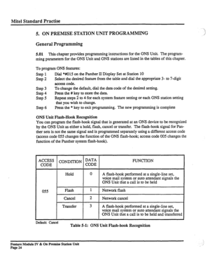 Page 29Mite1 Standard Practise 
5. ON PREMISE STATION UNIT PROGRAMMING 
General Programming 
5.01 This chapter provides programming instructions for the ONS Unit. The program- 
ming parameters for the ONS Unit and ONS stations are listed in the tables of this chapter. 
To program ONS features: 
Step 1 Dial *#015 on the Panther II Display Set at Station 10 
Step 2 Select the desired feature from the table and dial the appropriate 3- to 7-digit 
access code. 
Step 3 To change the default, dial the data code of...