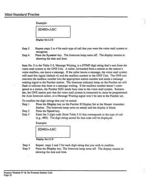 Page 37Mite1 Standard Practise 
Example: 
Display Set LCD 
Step 5 
Step 6 Repeat steps 2 to 4 for each type of call that you want the voice mail system to 
recognize. 
Press the 
Speaker key. The Intercom lamp turns off. The display returns to 
showing the date and time. 
Item No. 9 in the Table 5-5, Message Waiting, is a DTMF digit string that’s sent from the 
voice mail system to the ONS Unit. A caller, forwarded from a station to the station’s 
voice mailbox, can leave a message. If the caller leaves a...