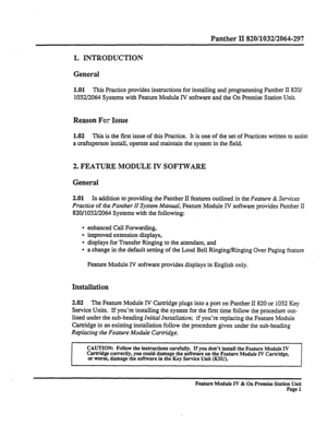 Page 6Panther II 820/1032/2064-297 
1. INTRODUCTION 
General 
1.01 This Practice provides instructions for installing and programming Panther II 820/ 
1032/2064 Systems with Feature Module IV software and the On Premise Station Unit. 
Reason Far Issue 
1.02 This is the first issue of this Practice. It is one of the set of Practices written to assist 
a craftsperson install, operate and maintain the system in the field. 
2. FEATURE MODULE IV SOFTWARE 
General 
2.01 In addition to providing the Panther II...