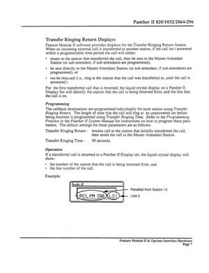 Page 56Panther II 820/1032/2064-296 
Transfer Ringing Return Displays 
Feature Module II software provides displays for the Transfer Ringing Return feature. 
When an incoming external call is transferred to another station, if the call isn’t answered 
within a programmable time period the call will either: 
l return to the station that transferred the call, then be sent to the Master Attendant 
Station (or sub-attendant, if sub-attendants are programmed), 
l be sent directly to the Master Attendant Station (or...