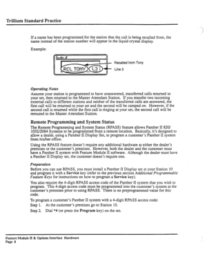 Page 57Trillium Standard Practice 
If a name has been programmed for the station that the call is being recalled from, the 
name instead of the station number will appear in the liquid crystal display. 
Example: 
Recalled from Tony 
Line 3 
Operating Notes 
Assume your station is programmed to have unanswered, transferred calls returned to 
your set, then returned to the Master Attendant Station. If you transfer two incoming 
external calls to different stations and neither of the transferred calls are...