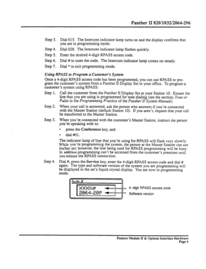 Page 58Panther II 820/1032/2064-296 
Step 3. Dial 015. The Intercom indicator lamp turns on and the display confirms that 
you are in programming mpde. 
Step 4. Dial 028. The Intercom indicator lamp flashes quickly. 
Step 5. Enter the desired 4-digit 
RPASS access code. 
Step 
6. Dial # to store the code. The Intercom indicator lamp comes on steady. 
Step 7. Dial * to exit programming mode. 
Using RPASS to Program a Customer’s System 
Once a 4-digit RPASS access code has been programmed, you can use RPASS to...