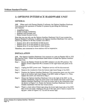 Page 61Trillium Standard Practice 
3. OPTIONS INTERFACE HARDWARE UNIT 
GENERAL 
3.01 When used with Feature Module II software, the Options Interface Hardware 
Unit enhances the operation of Panther II systems by providing the following 
new features: 
l Amplified Lines, 
l Trunk to Trunk Conference, 
l External Call Forward, and 
l Direct Inward System Access. 
Note that you can only use the Options Interface Hardware Unit if your system has 
Feature Module II software. In addition the Options Interface...