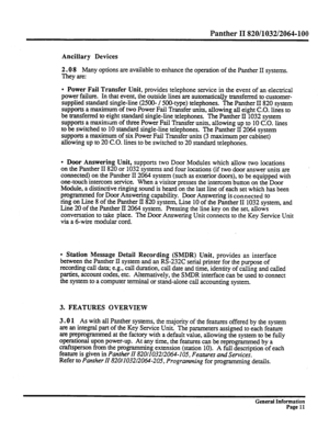 Page 87Panther II 820/1032/2064-100 
Ancillary Devices 
2.0 
8 Many options are available to enhance the operation of the Panther II systems. 
They are: 
l Power Fail Transfer Unit, provides telephone service in the event of an electrical 
power failure. In that event, the outside lines are automatically transferred to customer- 
supplied standard single-line (2500- / 500~type) telephones. The Panther II 820 system 
supports a maximum of two Power Fail Transfer units, allowing all eight C.O. lines to 
be...