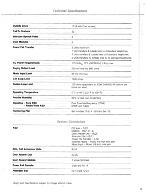 Page 16Outside Lines IO (9 with Door Answer) 
TalkTo Stations :. ,32 
Intercom Speech Paths .3 
Door Modules ,2 
Power Fail Transfer .3 Units maximum: 
1 Unit transfers 4 outside lines to 4 standard telephones. 
2 Units transfers 8 outside lines to 8 standard telephones. 
3 Units transfers 10 outside lines to 10 standard telephones. 
AC Power Requirements 115 Volts-+ 10% @O/60 Hz) 1 Amp max. 
Paging Output Level ,200 mV rms into 600 ohms 
Music Input Level .50 mV rms max. 
C.O. Loop Limit 1500 ohms 
Station...