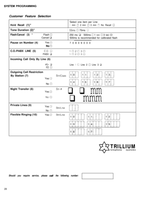 Page 29&STEM PROGRAMMING
Customer Feature Selection
‘Select one item per Line
HoldRecall(l)*1min02min03min0NoRecall0Tone Duration 
(2)*I55ms 0 75ms 0
Flash/Cancel (3) *Flash 0250 ms q 500ms 0 1 set 0 3 set Cl
Cancel q
500ms is recommended for calibrated flash
Pause on Number (4)Yes 
070809000
No 
0C.O./PABX LINE (5)
C.O. 0102G30
PABX qICI2030Incoming Call Only By Line (6)
YesqLine10Line20Line3q
No0Outgoing Call Restriction
By Station (7)
Stn/ClassYes 
0No 
0Night Transfer (8)
Yes 
0stn# q q mm
q mmmPrivate...