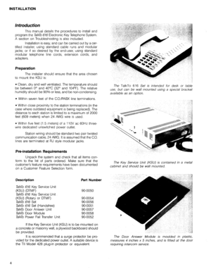 Page 21INSTALLATION 
Introduction 
This manual details the procedures to install and 
program the TalkTo 676 Electronic Key Telephone System. 
A section on Troubleshooting is also included. 
Installation is easy, and can be carried out by a cer- 
tified installer, using standard cable runs and modular 
jacks; or if so desired by the end-user, using standard 
modular telephone line cords, extension cords, and 
adapters. 
Preparation 
The installer should ensure that the area chosen 
to mount the KSU is: 
l...