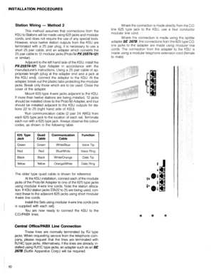 Page 2710 
Station Wiring - Method 2 
This method assumes that connections from the 
KSU to Stations will be made using 625 jacks and modular 
cords, and does not require the use of any special tools. 
However, since twelve station outputs from the KSU are 
terminated with a 25 pair plug, it is necessary to use a 
short 25 pair cable, and an adapter which converts the 
25 pair cable to 12 modular jacks (ProtoTel PX25ST4-727 
or similarj. 
Adjacent to the left hand side of the KSU, install the 
PX-25ST4-727 Type...