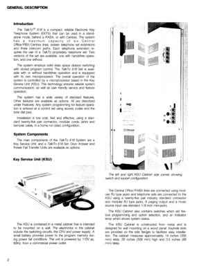 Page 4GENERAL DESCRIPTION 
Introduction 
The Ta/kToTM 616 is a compact, reliable Electronic Key 
Telephone System (EKTS) that can be used in a stand- 
alone mode, behind a PABX, or with Centrex. The system 
has a maximum capacity of six Central 
Office/PBX/Centrex lines, sixteen telephone set extensions 
and three intercom paths. Each telephone extension re 
quires the use of a TalkTo proprietary telephone set. Two 
versions of the set are available, one with handsfree opera- 
tion, and one without. 
The...