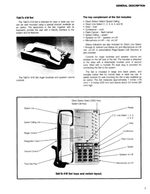 Page 5GENERAL DESCRIPTION 
The TalkTo 676 Set is intended for desk or table use, but 
can be wall mounted using a special bracket available as 
an option. The electronics in the Set, together with its 
keyboard, provide the user with a friendly interface to the 
system and its features: 
TalkTo 616 Set The key complement of the Set includes: 
l Direct Station Select/Speed Calling 
l Direct Line Select (1, 2, 3, 4, 5, and 6) 
l Hold - hold 
l Conference - conf 
l Flash/Cancel - flash/cancel 
l Speed Calling -...