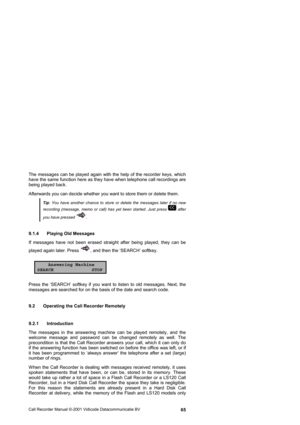 Page 65Call Recorder Manual ©-2001 Vidicode Datacommunicatie BV  65 The messages can be played again with the help of the recorder keys, which 
have the same function here as they have when telephone call recordings are 
being played back. 
Afterwards you can decide whether you want to store them or delete them.   
Tip: You have another chance to store or delete the messages later if no new 
recording (message, memo or call) has yet been started. Just press  after 
you have pressed . 
9.1.4  Playing Old...