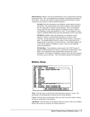 Page 32 
 
 
Hold Sequences  Before a call can be transferred by Voice Connection the call must 
be placed on hold.  This is accomplished by simulating a momentary interruption or 
hook flash.  Once the call is placed on hold it must be retrieved before it can be 
connected to the extension or hear recorded information.   
On Hold  Enter the information your telephone system requires to place a 
call on hold.  The ampersand (&) is the code to perform a hook flash and 
the “W” represents a 2 second wait for dial...