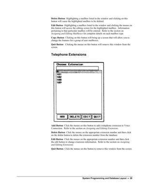 Page 33 
Delete Button  Highlighting a mailbox listed in the window and clicking on this 
button will cause the highlighted mailbox to be deleted. 
Edit Button  Highlighting a mailbox listed in the window and clicking the mouse on 
this button will access the editing screen for the highlighted mailbox.  Information 
pertaining to that particular mailbox will be entered.  Refer to the section on 
Assigning and Editing Mailboxes for complete details on each mailbox type. 
Copy Button  Clicking on this button will...