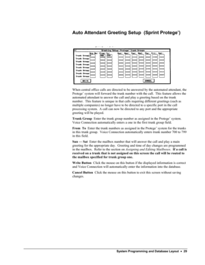 Page 34 
Auto Attendant Greeting Setup  (Sprint Protege’)  
 
 
When central office calls are directed to be answered by the automated attendant, the 
Protege’ system will forward the trunk number with the call.  This feature allows the 
automated attendant to answer the call and play a greeting based on the trunk 
number.  This feature is unique in that calls requiring different greetings (such as 
multiple companies) no longer have to be directed to a specific port in the call 
processing system.  A call can...