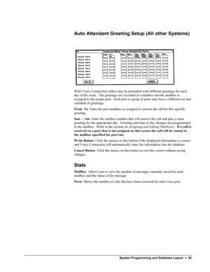 Page 35 
Auto Attendant Greeting Setup (All other Systems) 
 
 
With Voice Connection callers may be presented with different greetings for each 
day of the week.  The greetings are recorded in a mailbox and the mailbox is 
assigned to the proper port.  Each port or group of ports may have a different set and 
schedule of greetings. 
From  To  Enter the port numbers as assigned to answer the call for this specific 
greeting. 
Sun — Sat  Enter the mailbox number that will answer the call and play a main...