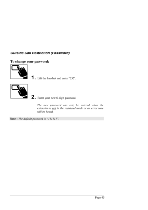 Page 51Page 45
Outside Call Restriction (Password)
To change your password:
 Lift the handset and enter “255”.
 Enter your new 6-digit password.
The new password can only be entered when the
extension is not in the restricted mode or an error tone
will be heard.
Note : The default password is “111111”. 