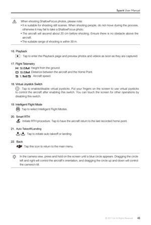 Page 43© 2017 DJI All Rights Reserved.  43
16. Playback
 :  Tap to enter the Playback page and preview photos and videos as soon\
 as they are captured.
17. Flight Telemetry
H 9.6M: Height from the ground.
D 9.6M: Distance between the aircraft and the Home Point.
S 1.1M/S : Aircraft speed.
18. Virtual Joystick Switch
  :  Tap  to  enable/disable  virtual  joysticks.  Put  your  fingers  on  the  screen  to  use  virtual  joysticks to  control  the  aircraft  after  enabling  this  switch.  You  can  touch  the...