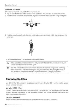 Page 5050 © 2017 DJI All Rights Reserved. 
3. Hold the aircraft vertically, with the nose pointing downward, and rotate it 360 degrees around the 
center axis.
Calibration Procedures
Choose an open area to carry out the following procedures. 
1. Tap the Aircraft Status Bar in the app and select “Calibrate”, then follow the on-screen instructions.
2. Hold the aircraft horizontally and rotate 360 degrees. The Aircraft Status Indicators will go solid green.
4. Re-calibrate the aircraft if the aircraft status...