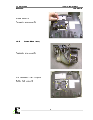 Page 363D perception             COMPACTVIEW SX25+ 
Revision 3                    User Manual   
 
  31 
 
 
      
Pull the handle (D).    
Remove the lamp house (E). 
 
18.2  Insert New Lamp  
          
Replace the lamp house (E)    
 
       
Fold the handle (D) back in to place.    
Tighten the 3 screws (C)       
 
      