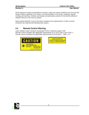 Page 113D perception             COMPACTVIEW SX25+ 
Revision 3                    User Manual   
 
  6 
 
 
Acute exposure to high concentrations of mercury va
por can cause conditions such as lung and 
airway irritation, tightness in the chest, a burnin g sensation in the lungs, coughing, nausea, 
vomiting and diarrhea. Children and fetuses are par ticularly sensitive to the harmful effects of 
metallic mercury to the nervous system.     
Seek medical attention if any of the above symptoms  are experienced or...