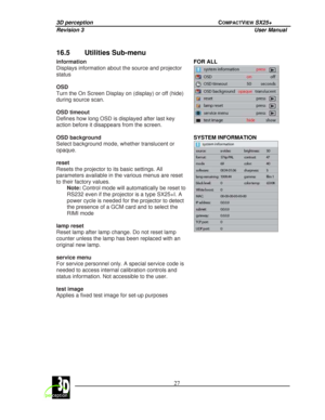 Page 323D perception             COMPACTVIEW SX25+ 
Revision 3                    User Manual   
 
  27 
 
 
16.5  Utilities Sub-menu 
FOR ALL 
 
information  
Displays information about the source and projector
 
status   
OSD  
Turn the On Screen Display on (display) or off (hid e) 
during source scan.  
OSD timeout  
Defines how long OSD is displayed after last key 
action before it disappears from the screen.   
OSD background  
Select background mode, whether translucent or  
opaque.    
reset  
Resets the...