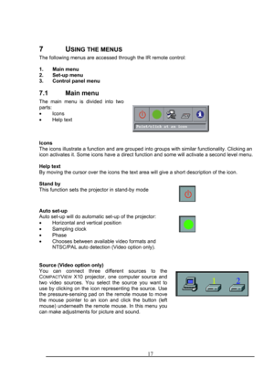 Page 177 USING THE MENUS 
The following menus are accessed through the IR remote control: 
 
1. Main menu 
2. Set-up menu 
3. Control panel menu 
7.1 Main menu 
The main menu is divided into two 
parts: 
• Icons 
• Help text 
 
 
 
 
Icons 
The icons illustrate a function and are grouped into groups with similar\
 functionality. Clicking an 
icon activates it. Some icons have a direct function and some will activ\
ate a second level menu. 
 
Help text 
By moving the cursor over the icons the text area will give...