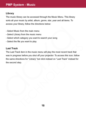 Page 18PMP System - Music
18
Library
The music library can be accessed through the Music Menu. This library 
sorts all your music by artist, album, genre, star, year and all items. To 
access your library, follow the directions below:
- Select Music from the main menu
- Select Library from the music menu
- Select which category you want to search your song
- Select the file you want to play
Last Track
The Last Track item in the music menu will play the most recent track that 
was in progress before you shut off...